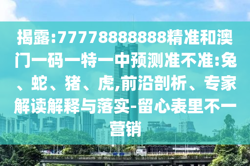 揭露:77778888888精準和澳門一碼一特一中預測準不準:兔、蛇、豬、虎,前沿剖析、專家解讀解釋與落實-留心表里不一營銷